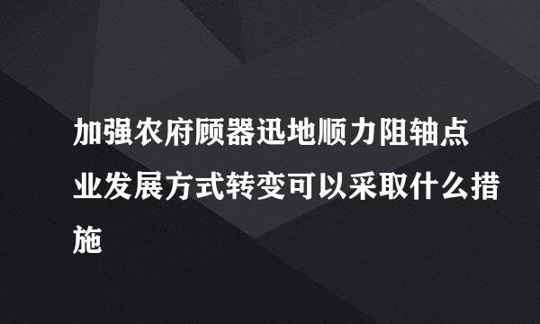 加强农府顾器迅地顺力阻轴点业发展方式转变可以采取什么措施