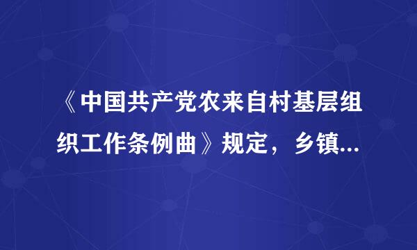 《中国共产党农来自村基层组织工作条例曲》规定，乡镇应当设立党的基层委员会，乡镇党委每届任期（    ）年360问答，由党员大会或者党员代...