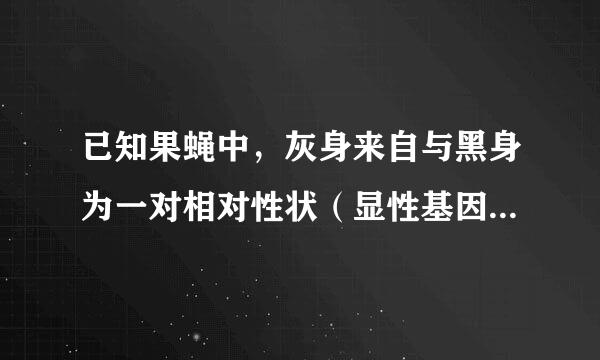 已知果蝇中，灰身来自与黑身为一对相对性状（显性基因360问答用B表示，隐性基因用兰身率b表示）；直毛与分叉毛为一对相对性