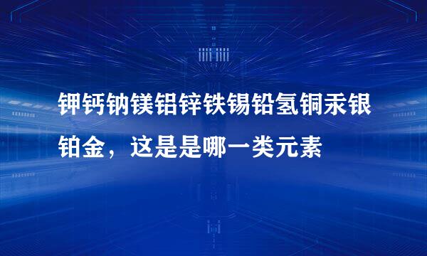 钾钙钠镁铝锌铁锡铅氢铜汞银铂金，这是是哪一类元素