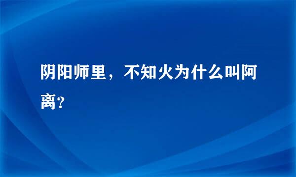 阴阳师里，不知火为什么叫阿离？