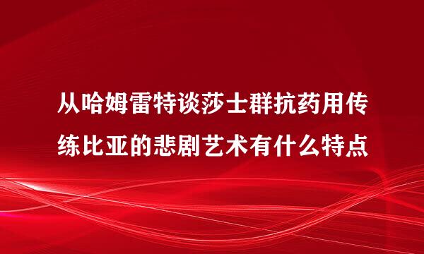 从哈姆雷特谈莎士群抗药用传练比亚的悲剧艺术有什么特点