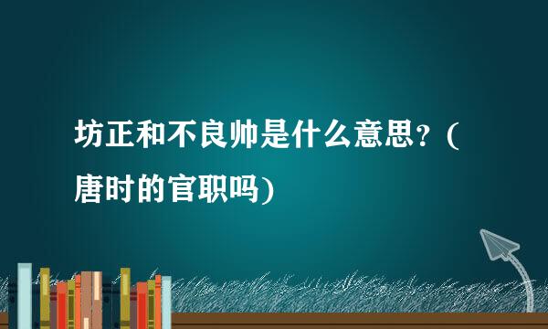 坊正和不良帅是什么意思？(唐时的官职吗)