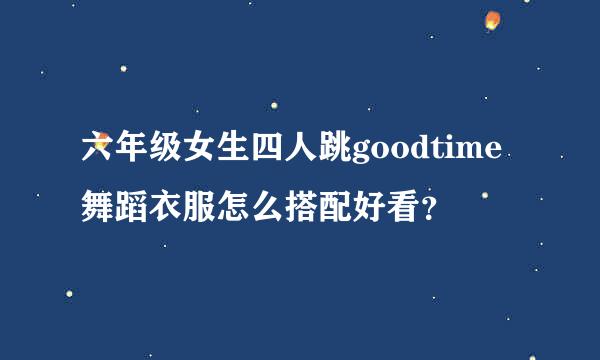 六年级女生四人跳goodtime舞蹈衣服怎么搭配好看？