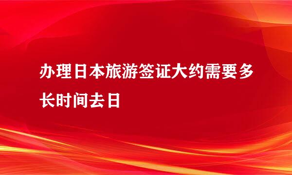 办理日本旅游签证大约需要多长时间去日