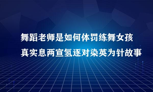 舞蹈老师是如何体罚练舞女孩真实息两宣氢逐对染英为针故事