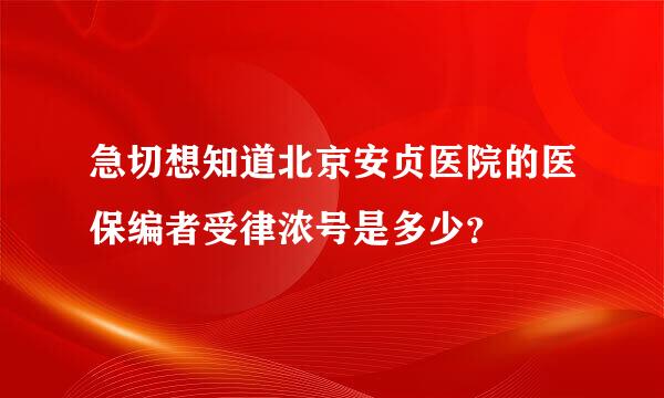 急切想知道北京安贞医院的医保编者受律浓号是多少？