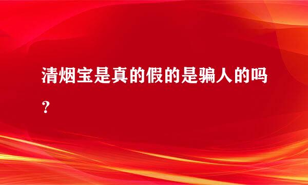 清烟宝是真的假的是骗人的吗？