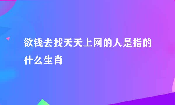 欲钱去找天天上网的人是指的什么生肖