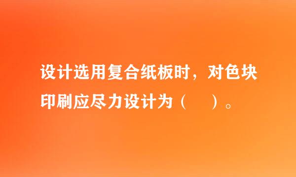 设计选用复合纸板时，对色块印刷应尽力设计为（ ）。