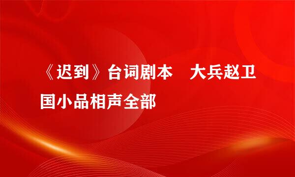 《迟到》台词剧本 大兵赵卫国小品相声全部