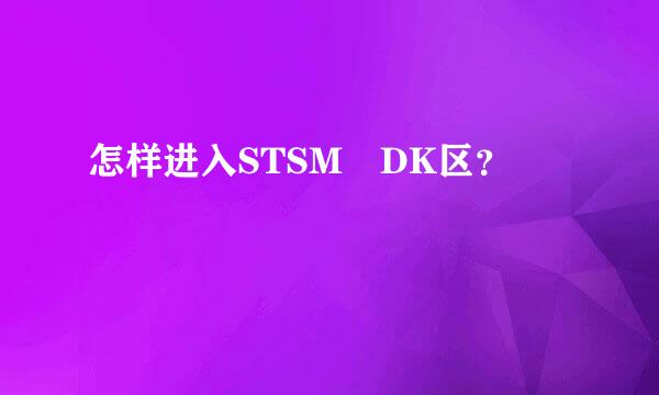 怎样进入STSM DK区？