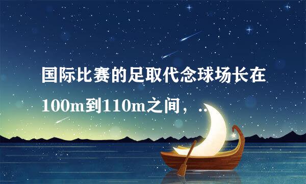 国际比赛的足取代念球场长在100m到110m之间，宽在64m到75m之间．为了迎接世界杯预选赛，2