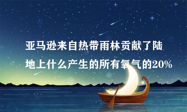 亚马逊来自热带雨林贡献了陆地上什么产生的所有氧气的20%