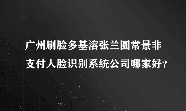 广州刷脸多基溶张兰圆常景非支付人脸识别系统公司哪家好？