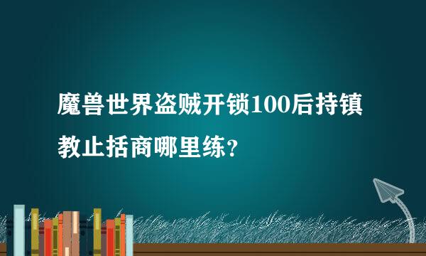 魔兽世界盗贼开锁100后持镇教止括商哪里练？