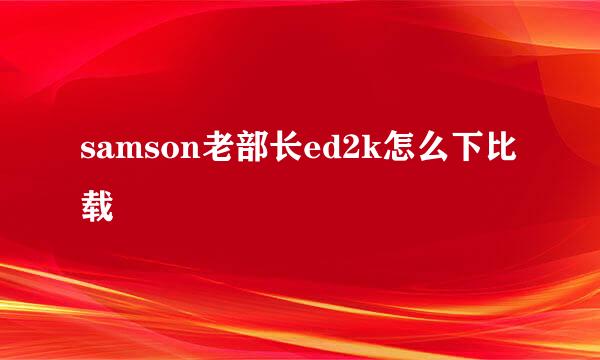 samson老部长ed2k怎么下比载