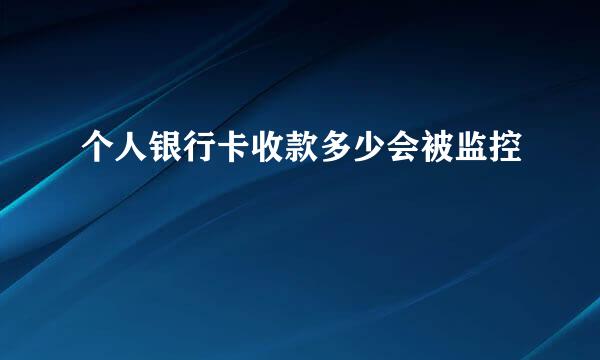 个人银行卡收款多少会被监控