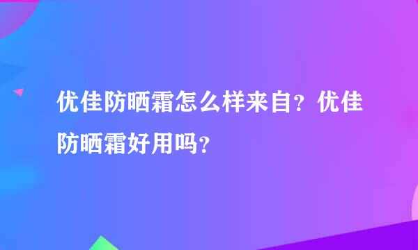 优佳防晒霜怎么样来自？优佳防晒霜好用吗？