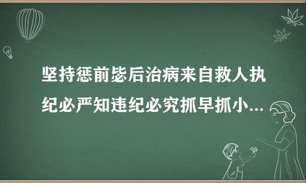 坚持惩前毖后治病来自救人执纪必严知违纪必究抓早抓小防微杜渐app教育什么直至纪