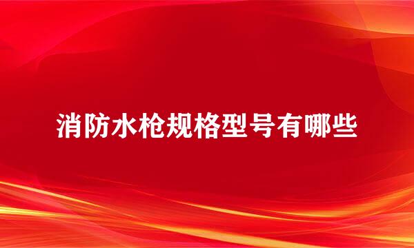 消防水枪规格型号有哪些