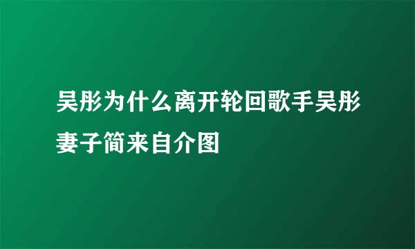 吴彤为什么离开轮回歌手吴彤妻子简来自介图