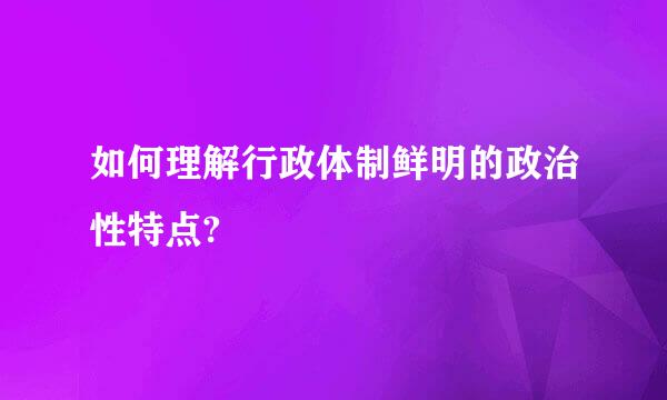 如何理解行政体制鲜明的政治性特点?