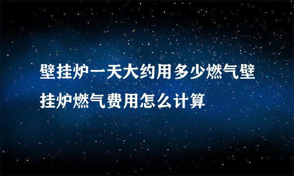 壁挂炉一天大约用多少燃气壁挂炉燃气费用怎么计算