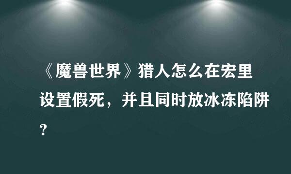 《魔兽世界》猎人怎么在宏里设置假死，并且同时放冰冻陷阱？