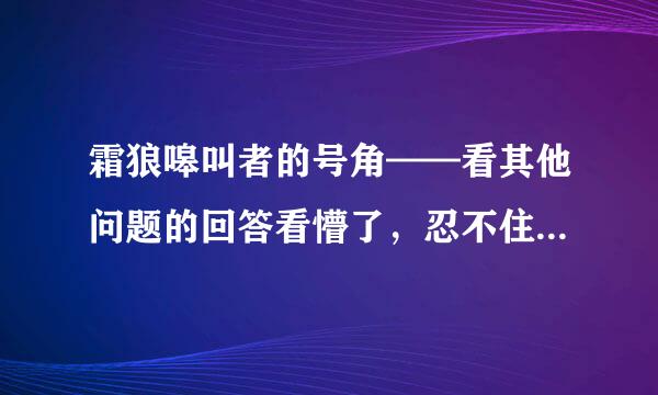 霜狼嗥叫者的号角——看其他问题的回答看懵了，忍不住了来提问