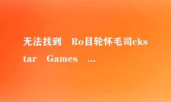 无法找到 Ro目轮怀毛司ckstar Games launcher ，请验证游戏数据?