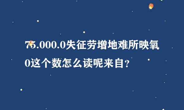 75.000.0失征劳增地难所映氧0这个数怎么读呢来自？