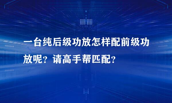 一台纯后级功放怎样配前级功放呢？请高手帮匹配？