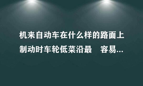 机来自动车在什么样的路面上制动时车轮低菜沿最 容易抱死 ?