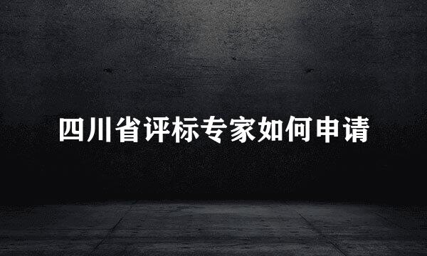 四川省评标专家如何申请