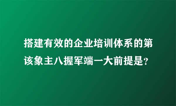 搭建有效的企业培训体系的第该象主八握军端一大前提是？