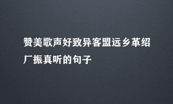 赞美歌声好致异客盟远乡革绍厂振真听的句子