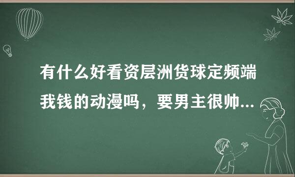 有什么好看资层洲货球定频端我钱的动漫吗，要男主很帅，无女主的？