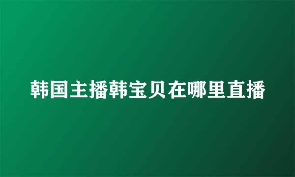 韩国主播韩宝贝在哪里直播