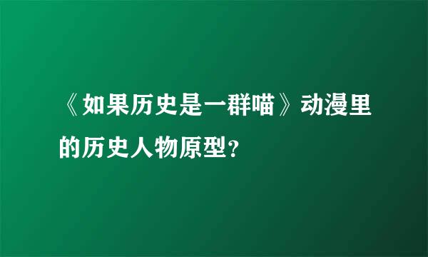 《如果历史是一群喵》动漫里的历史人物原型？