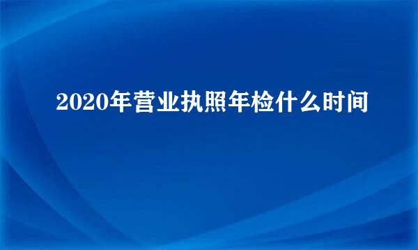 2020年营业执照年检什么时间