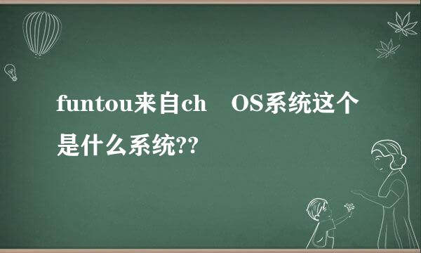 funtou来自ch OS系统这个是什么系统??