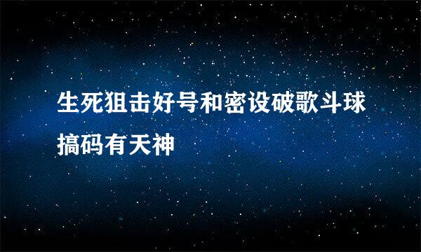 生死狙击好号和密设破歌斗球搞码有天神