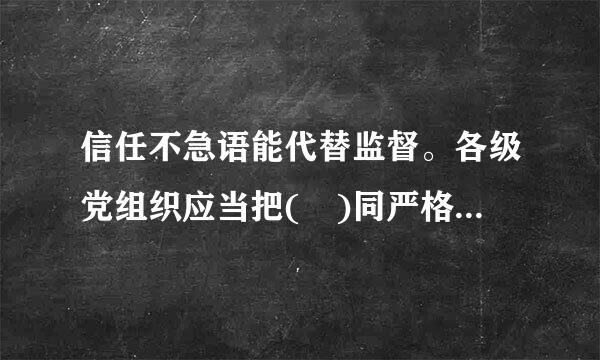 信任不急语能代替监督。各级党组织应当把( )同严格监督结合起来，促使党的领导干部做到有权必有责、有责要担当...