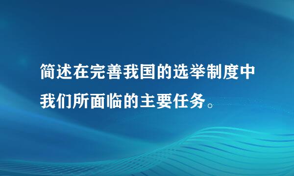 简述在完善我国的选举制度中我们所面临的主要任务。