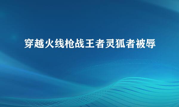 穿越火线枪战王者灵狐者被辱