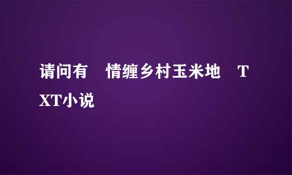 请问有 情缠乡村玉米地 TXT小说