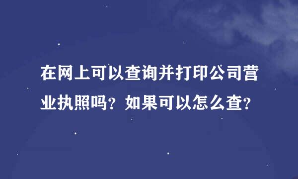 在网上可以查询并打印公司营业执照吗？如果可以怎么查？