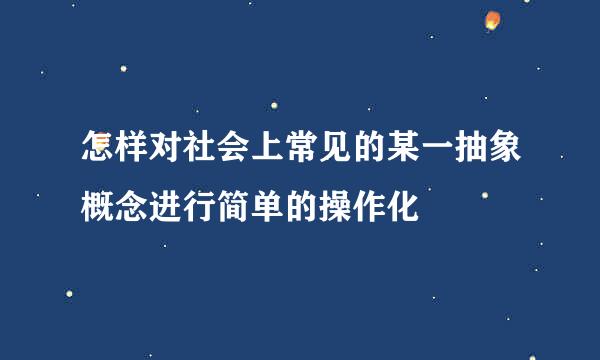 怎样对社会上常见的某一抽象概念进行简单的操作化