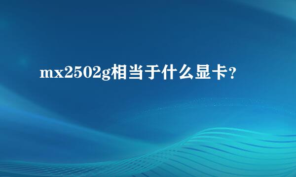 mx2502g相当于什么显卡？